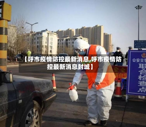 【呼市疫情防控最新消息,呼市疫情防控最新消息封城】-第2张图片