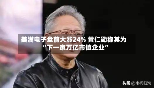 美满电子盘前大涨24% 黄仁勋称其为“下一家万亿市值企业”-第3张图片
