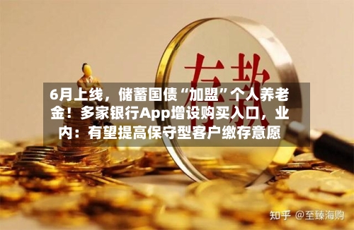 6月上线	，储蓄国债“加盟	”个人养老金！多家银行App增设购买入口，业内：有望提高保守型客户缴存意愿-第2张图片