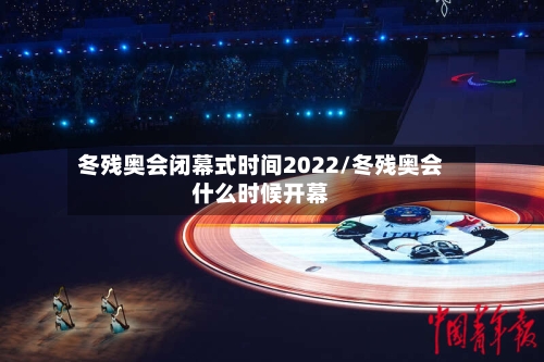 冬残奥会闭幕式时间2022/冬残奥会什么时候开幕-第2张图片