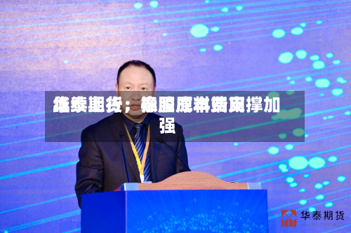 华泰期货：泰国原料费用继续上行，橡胶成本端支撑加强-第3张图片
