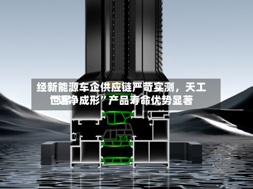 经新能源车企供应链严苛实测	，天工世界“近净成形”产品寿命优势显著-第2张图片