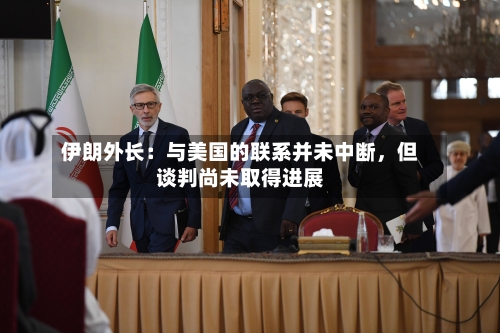 伊朗外长：与美国的联系并未中断，但谈判尚未取得进展