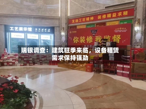 瑞银调查：建筑旺季来临	，设备租赁需求保持强劲-第3张图片