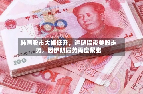 韩国股市大幅低开，追随隔夜美股走势，因伊朗局势再度紧张-第3张图片