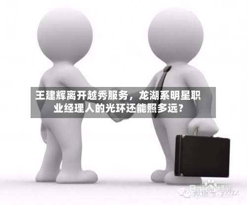 王建辉离开越秀服务，龙湖系明星职业经理人的光环还能照多远？-第3张图片