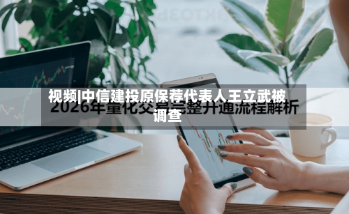 视频|中信建投原保荐代表人王立武被调查-第2张图片