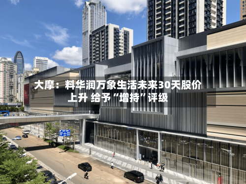 大摩：料华润万象生活未来30天股价上升 给予“增持”评级-第3张图片