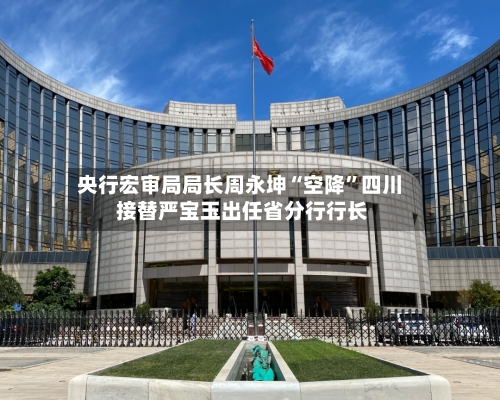 央行宏审局局长周永坤“空降”四川 接替严宝玉出任省分行行长-第3张图片