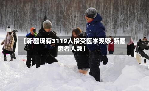 【新疆现有3119人接受医学观察,新疆患者人数】-第3张图片