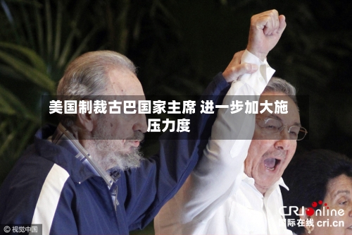 美国制裁古巴国家主席 进一步加大施压力度-第2张图片