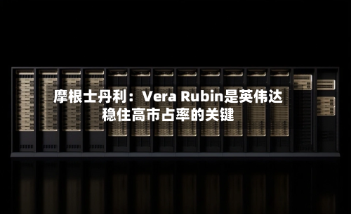 摩根士丹利:Vera Rubin是英伟达稳住高市占率的关键-第3张图片