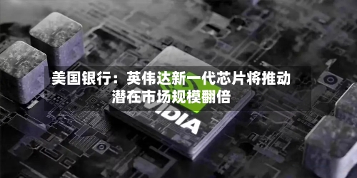 美国银行:英伟达新一代芯片将推动潜在市场规模翻倍-第3张图片