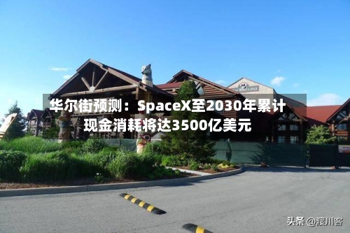 华尔街预测:SpaceX至2030年累计现金消耗将达3500亿美元-第2张图片