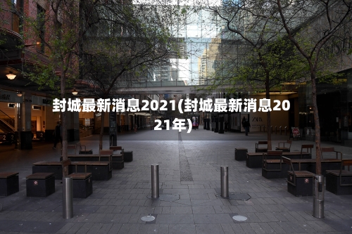 封城最新消息2021(封城最新消息2021年)-第3张图片