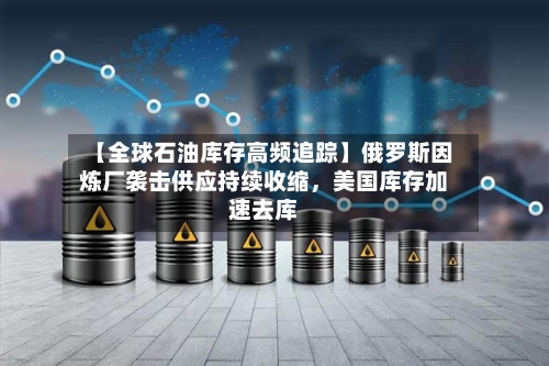 【全球石油库存高频追踪】俄罗斯因炼厂袭击供应持续收缩	，美国库存加速去库-第2张图片