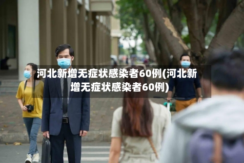 河北新增无症状感染者60例(河北新增无症状感染者60例)