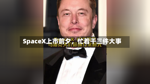 SpaceX上市前夕	，忙着干三件大事-第2张图片