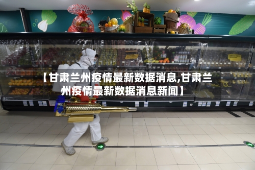 【甘肃兰州疫情最新数据消息,甘肃兰州疫情最新数据消息新闻】-第2张图片