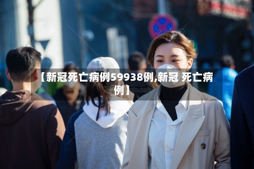 【新冠死亡病例59938例,新冠 死亡病例】-第2张图片