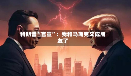 特朗普“官宣”：我和马斯克又成朋友了-第2张图片