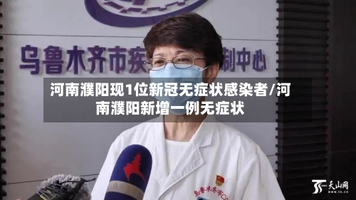 河南濮阳现1位新冠无症状感染者/河南濮阳新增一例无症状