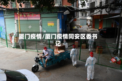 厦门疫情/厦门疫情同安区委书记-第2张图片