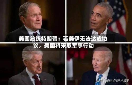 美国总统特朗普：若美伊无法达成协议	，美国将采取军事行动-第2张图片