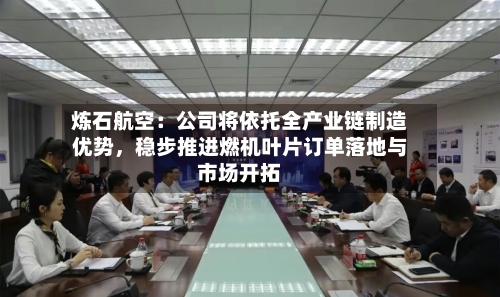 炼石航空：公司将依托全产业链制造优势，稳步推进燃机叶片订单落地与市场开拓-第3张图片