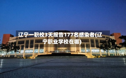 辽宁一职校3天报告177名感染者(辽宁职业学校在哪)