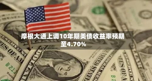 摩根大通上调10年期美债收益率预期至4.70%