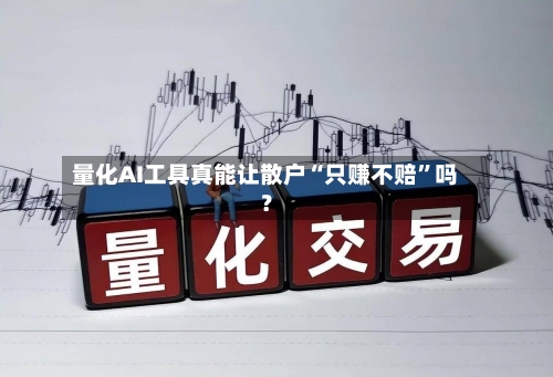 量化AI工具真能让散户“只赚不赔”吗？