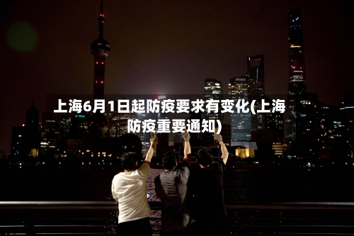 上海6月1日起防疫要求有变化(上海防疫重要通知)-第3张图片