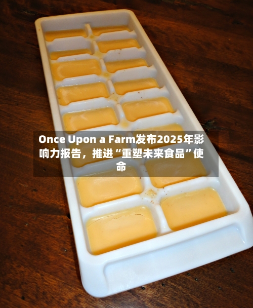 Once Upon a Farm发布2025年影响力报告，推进“重塑未来食品	”使命-第2张图片