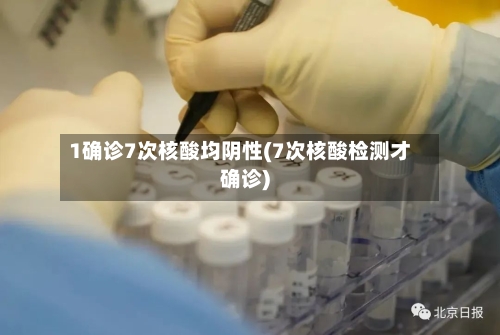 1确诊7次核酸均阴性(7次核酸检测才确诊)