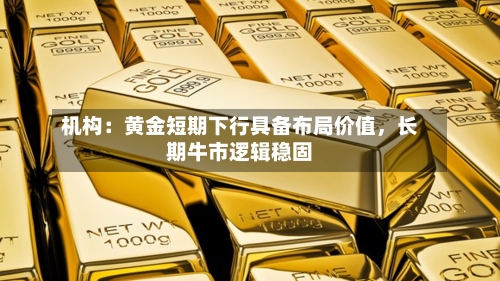 机构：黄金短期下行具备布局价值	，长期牛市逻辑稳固-第2张图片