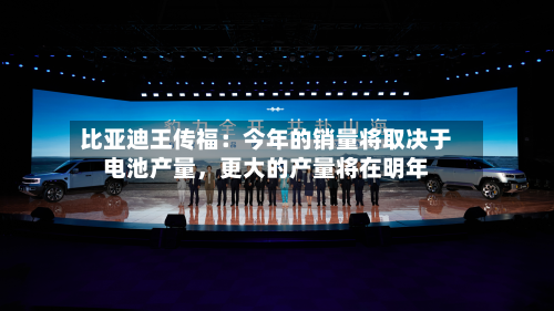 比亚迪王传福：今年的销量将取决于电池产量，更大的产量将在明年-第2张图片