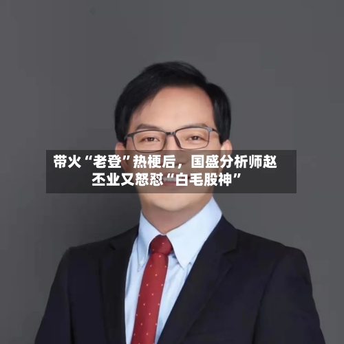 带火“老登”热梗后	，国盛分析师赵丕业又怒怼“白毛股神	”-第2张图片