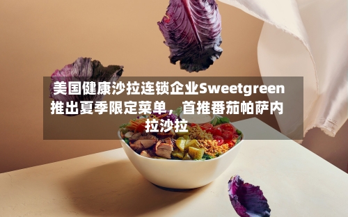 美国健康沙拉连锁企业Sweetgreen推出夏季限定菜单	，首推番茄帕萨内拉沙拉-第2张图片