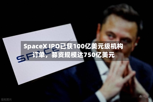SpaceX IPO已获100亿美元级机构订单	，募资规模达750亿美元-第2张图片