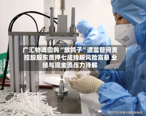 广汇物流回购“放鸽子	”遭监管问责 控股股东质押七成持股风险高悬 业绩与现金流压力待解-第3张图片