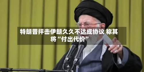 特朗普抨击伊朗久久不达成协议 称其将“付出代价”-第2张图片