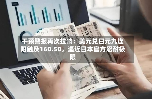 干预警报再次拉响：美元兑日元九连阳触及160.50，逼近日本官方忍耐极限-第2张图片