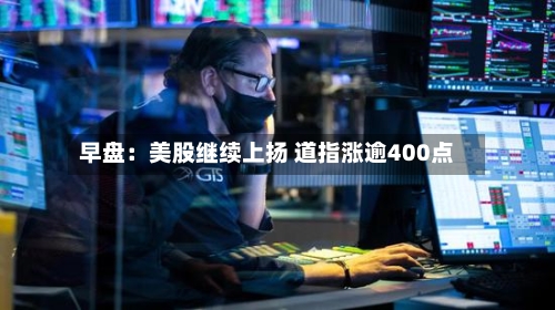 早盘：美股继续上扬 道指涨逾400点-第2张图片