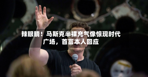 辣眼睛！马斯克半裸充气像惊现时代广场，首富本人回应-第2张图片