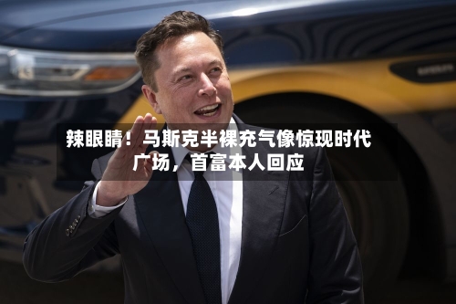 辣眼睛！马斯克半裸充气像惊现时代广场	，首富本人回应-第3张图片
