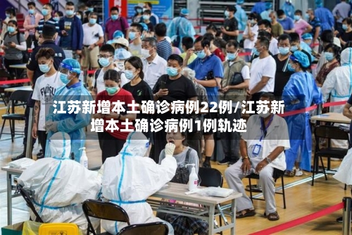 江苏新增本土确诊病例22例/江苏新增本土确诊病例1例轨迹
