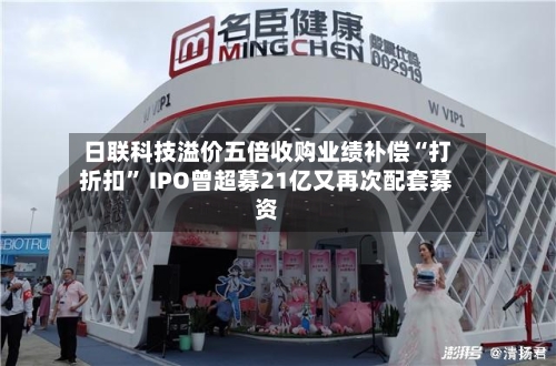 日联科技溢价五倍收购业绩补偿“打折扣” IPO曾超募21亿又再次配套募资