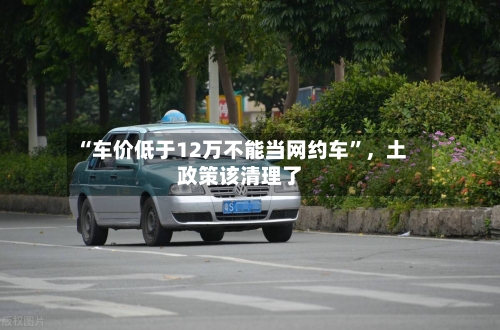 “车价低于12万不能当网约车”	，土政策该清理了-第2张图片