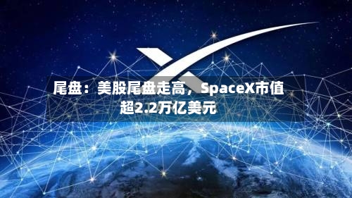 尾盘：美股尾盘走高，SpaceX市值超2.2万亿美元-第2张图片